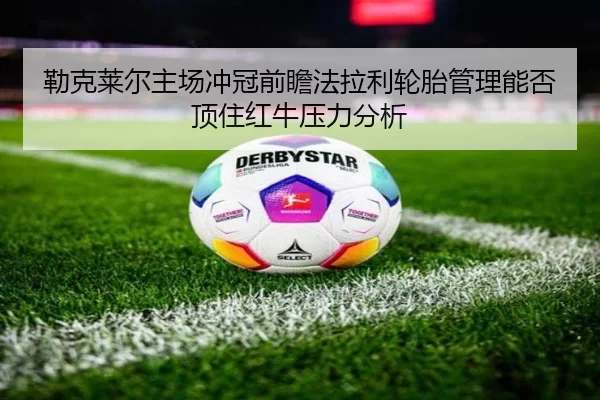 勒克莱尔主场冲冠前瞻法拉利轮胎管理能否顶住红牛压力分析
